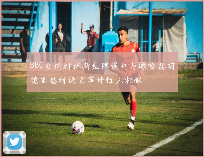 BBC分析科林斯红牌误判与滕哈赫前德里赫特送点事件惊人相似