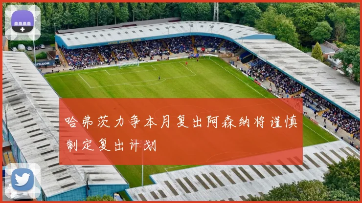 哈弗茨力争本月复出阿森纳将谨慎制定复出计划