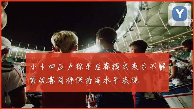 小卡回应卢称季后赛模式表示不解常规赛同样保持高水平表现