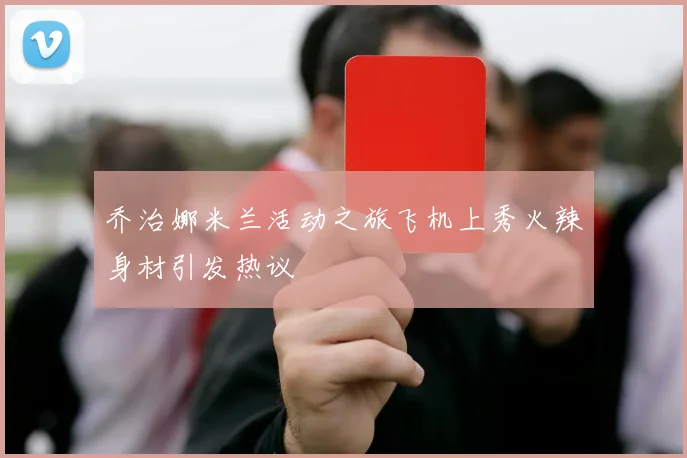 乔治娜米兰活动之旅飞机上秀火辣身材引发热议