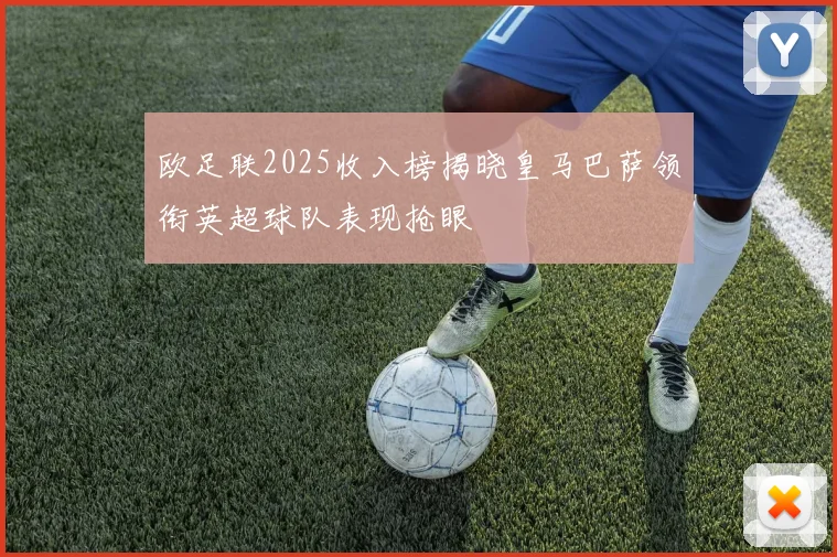 欧足联2025收入榜揭晓皇马巴萨领衔英超球队表现抢眼
