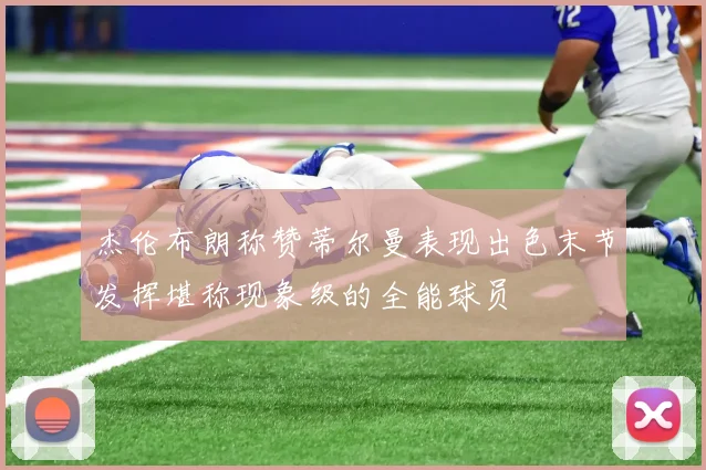 杰伦布朗称赞蒂尔曼表现出色末节发挥堪称现象级的全能球员