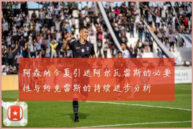 阿森纳今夏引进阿尔瓦雷斯的必要性与约克雷斯的持续进步分析