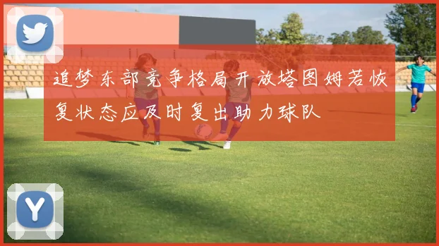 追梦东部竞争格局开放塔图姆若恢复状态应及时复出助力球队
