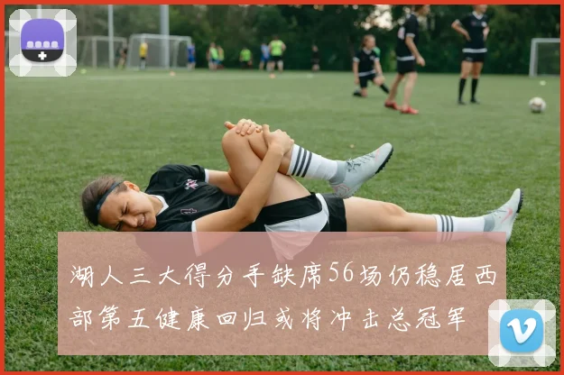 湖人三大得分手缺席56场仍稳居西部第五健康回归或将冲击总冠军