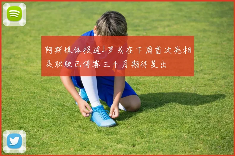 阿斯媒体报道J罗或在下周首次亮相美职联已停赛三个月期待复出