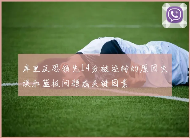库里反思领先14分被逆转的原因失误和篮板问题成关键因素