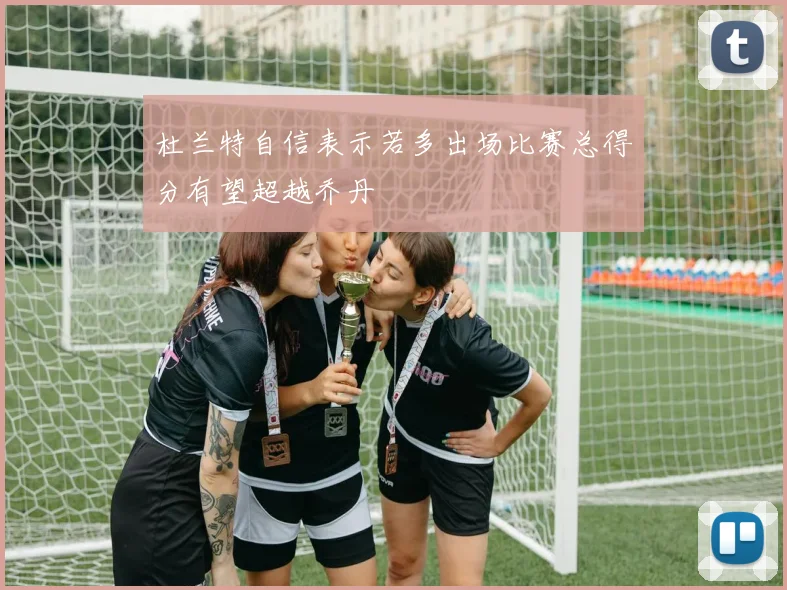 杜兰特自信表示若多出场比赛总得分有望超越乔丹