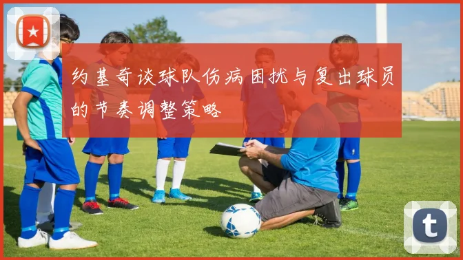 约基奇谈球队伤病困扰与复出球员的节奏调整策略