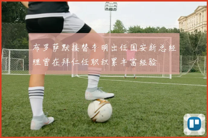 布罗萨默接替李明出任国安新总经理曾在拜仁任职积累丰富经验