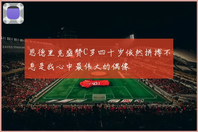 恩德里克盛赞C罗四十岁依然拼搏不息是我心中最伟大的偶像