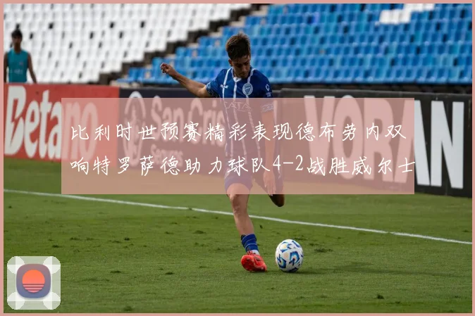 比利时世预赛精彩表现德布劳内双响特罗萨德助力球队4-2战胜威尔士