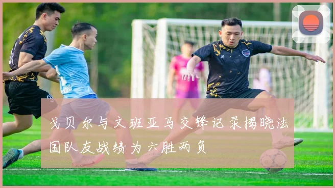 戈贝尔与文班亚马交锋记录揭晓法国队友战绩为六胜两负