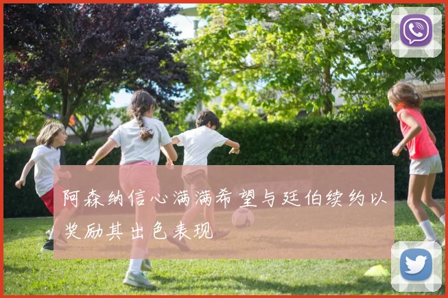 阿森纳信心满满希望与廷伯续约以奖励其出色表现