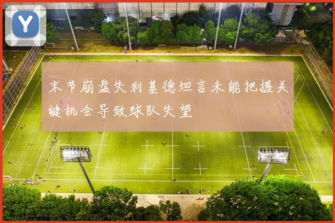 末节崩盘失利基德坦言未能把握关键机会导致球队失望
