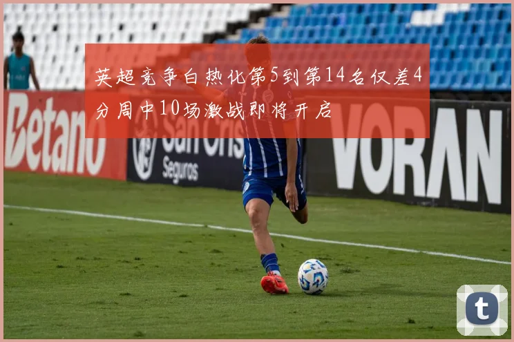 英超竞争白热化第5到第14名仅差4分周中10场激战即将开启