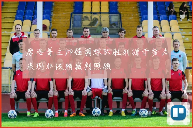 摩洛哥主帅强调球队胜利源于努力表现非依赖裁判照顾