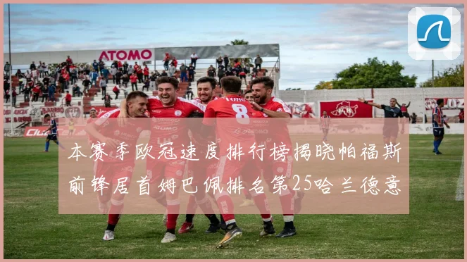 本赛季欧冠速度排行榜揭晓帕福斯前锋居首姆巴佩排名第25哈兰德意外落百名之外