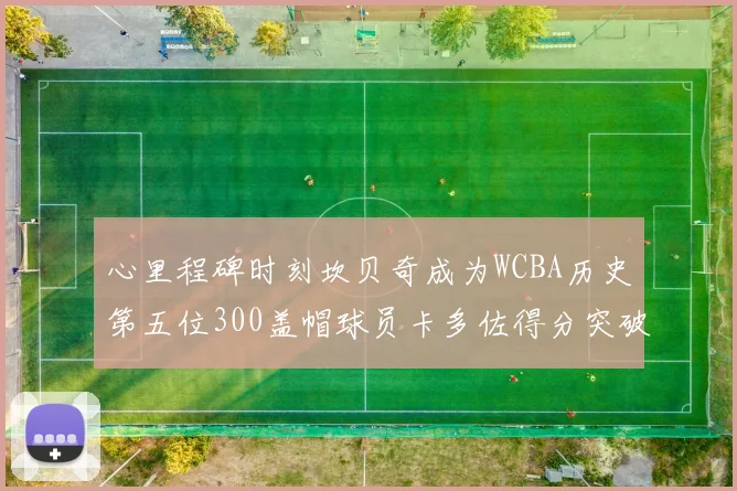 心里程碑时刻坎贝奇成为WCBA历史第五位300盖帽球员卡多佐得分突破1000大关