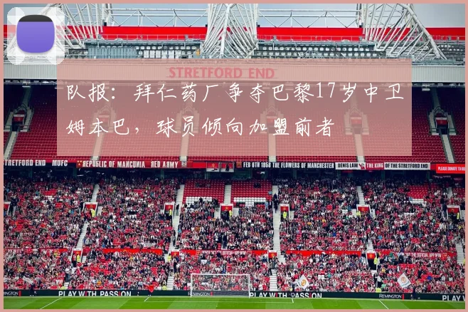 队报：拜仁药厂争夺巴黎17岁中卫姆本巴，球员倾向加盟前者