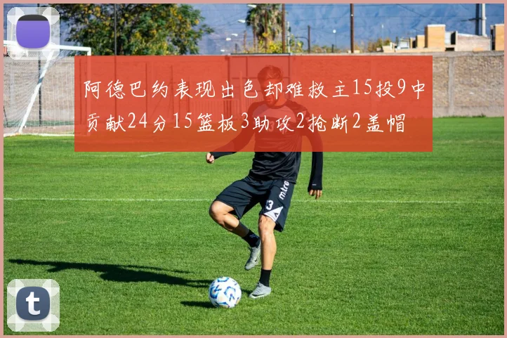 阿德巴约表现出色却难救主15投9中贡献24分15篮板3助攻2抢断2盖帽