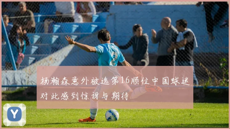 杨瀚森意外被选第16顺位中国球迷对此感到惊讶与期待