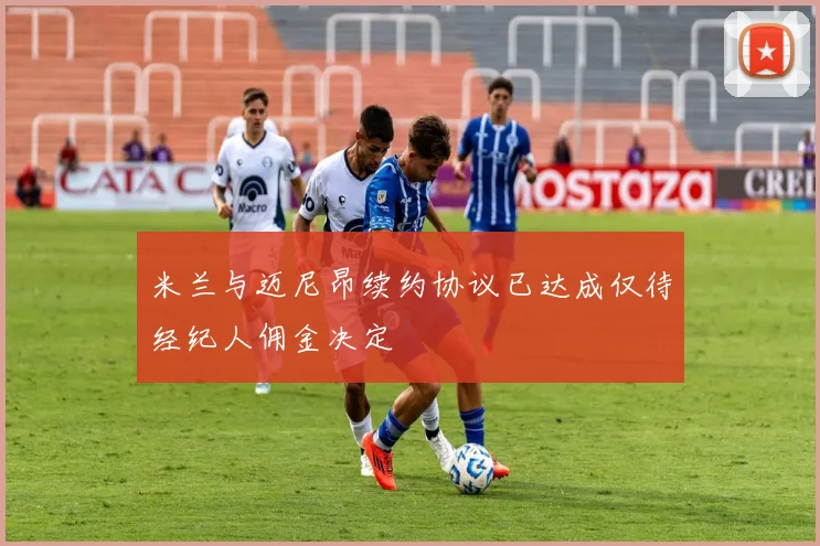 米兰与迈尼昂续约协议已达成仅待经纪人佣金决定