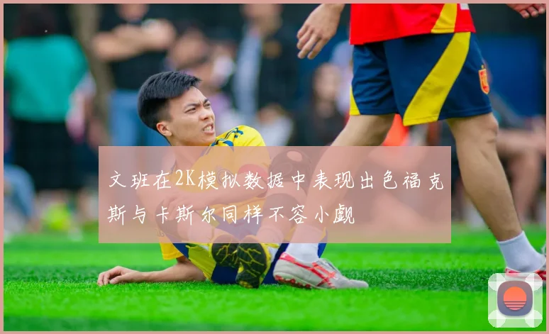 文班在2K模拟数据中表现出色福克斯与卡斯尔同样不容小觑