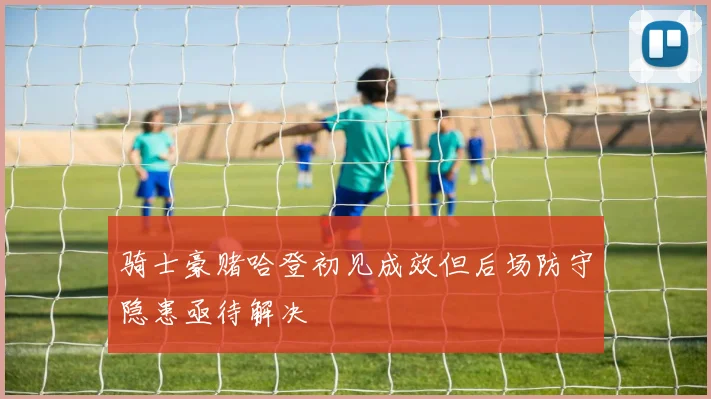 骑士豪赌哈登初见成效但后场防守隐患亟待解决