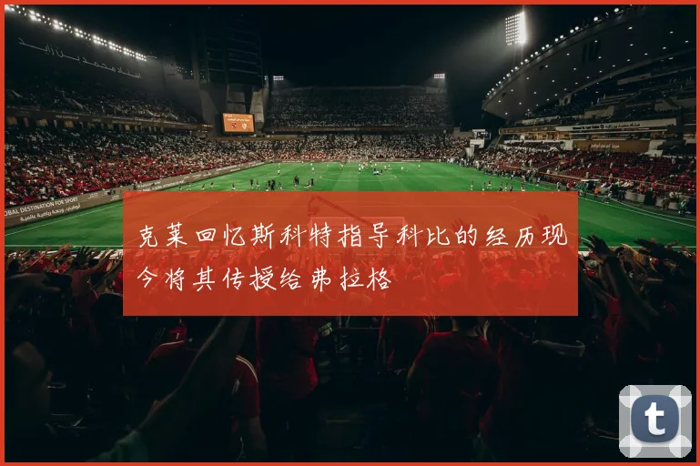 克莱回忆斯科特指导科比的经历现今将其传授给弗拉格