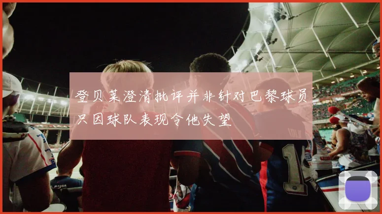 登贝莱澄清批评并非针对巴黎球员只因球队表现令他失望