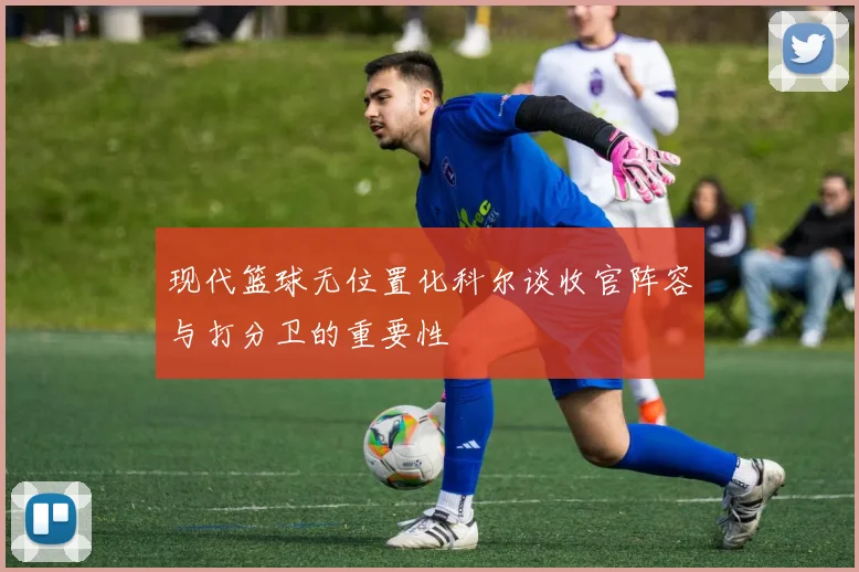 现代篮球无位置化科尔谈收官阵容与打分卫的重要性