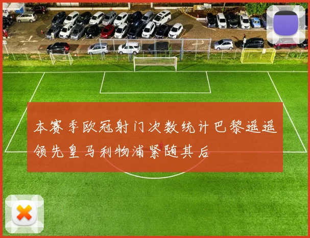 本赛季欧冠射门次数统计巴黎遥遥领先皇马利物浦紧随其后