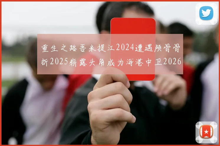 重生之路吾米提江2024遭遇颅骨骨折2025崭露头角成为海港中卫2026冲击U23冠军