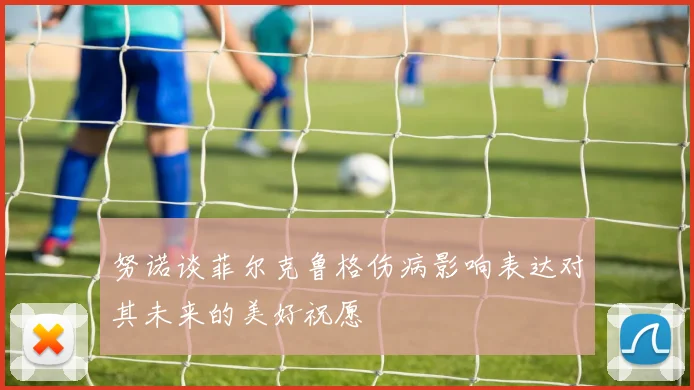 努诺谈菲尔克鲁格伤病影响表达对其未来的美好祝愿
