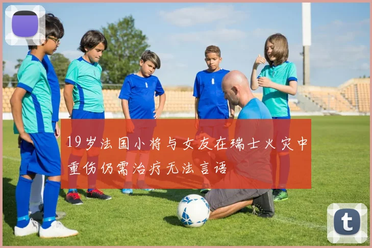 19岁法国小将与女友在瑞士火灾中重伤仍需治疗无法言语