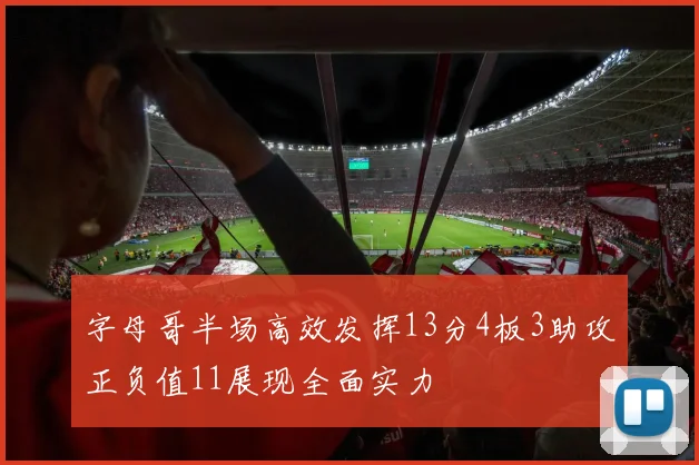 字母哥半场高效发挥13分4板3助攻正负值11展现全面实力