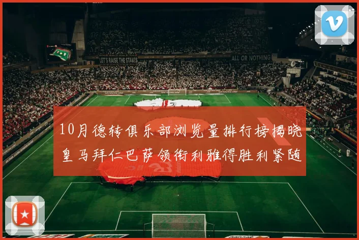 10月德转俱乐部浏览量排行榜揭晓皇马拜仁巴萨领衔利雅得胜利紧随其后