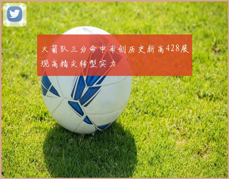 火箭队三分命中率创历史新高428展现高精尖转型实力