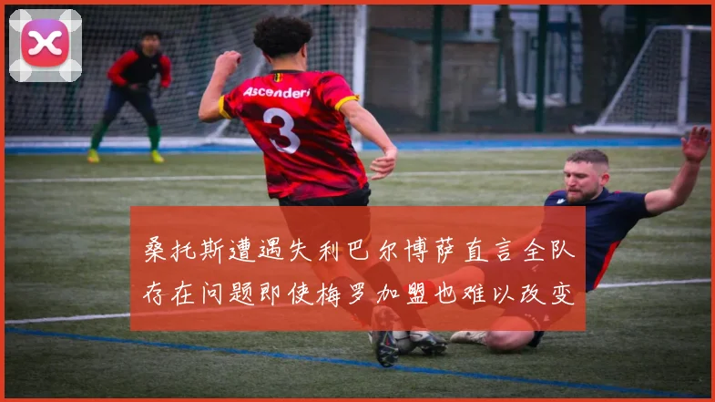 桑托斯遭遇失利巴尔博萨直言全队存在问题即使梅罗加盟也难以改变