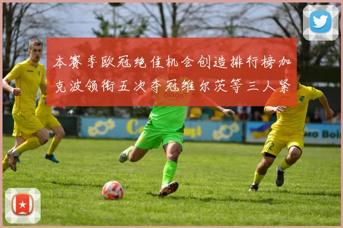 本赛季欧冠绝佳机会创造排行榜加克波领衔五次夺冠维尔茨等三人紧随其后