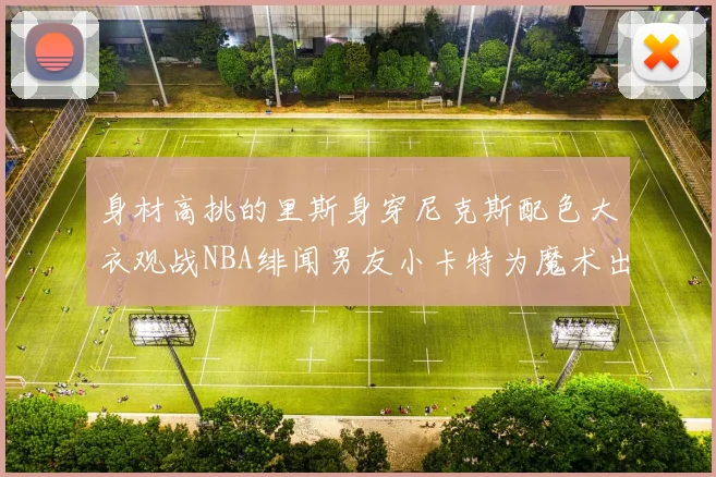 身材高挑的里斯身穿尼克斯配色大衣观战NBA绯闻男友小卡特为魔术出战
