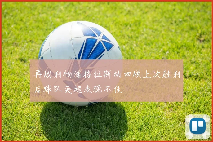 再战利物浦格拉斯纳回顾上次胜利后球队英超表现不佳