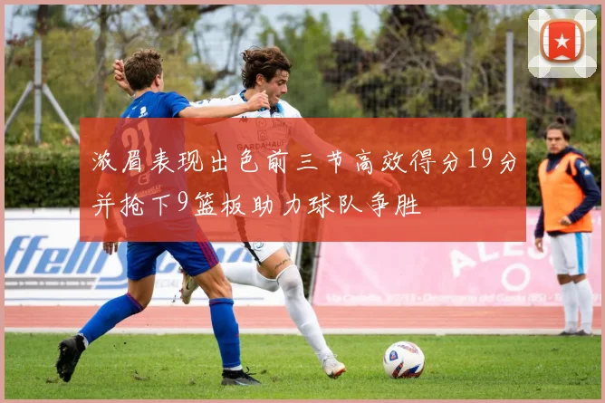 浓眉表现出色前三节高效得分19分并抢下9篮板助力球队争胜