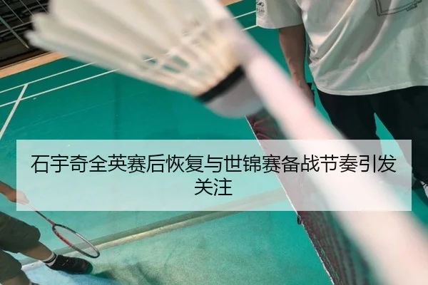 石宇奇全英赛后恢复与世锦赛备战节奏引发关注